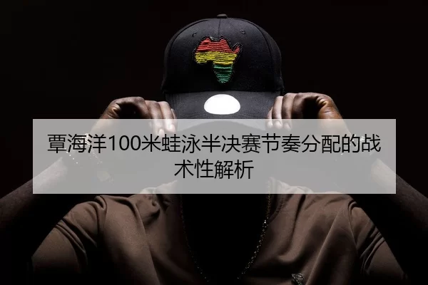 覃海洋100米蛙泳半决赛节奏分配的战术性解析